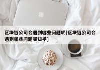 区块链公司会遇到哪些问题呢[区块链公司会遇到哪些问题呢知乎]