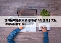 世界区块链技术公司排名100[世界十大区块链项目排行榜]