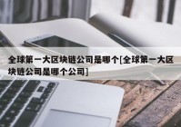 全球第一大区块链公司是哪个[全球第一大区块链公司是哪个公司]