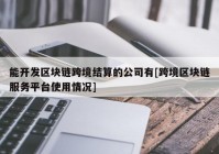 能开发区块链跨境结算的公司有[跨境区块链服务平台使用情况]