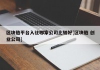 区块链平台入驻哪家公司比较好[区块链 创业公司]