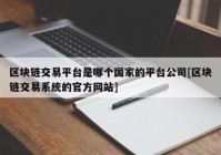 区块链交易平台是哪个国家的平台公司[区块链交易系统的官方网站]