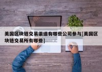 美国区块链交易渠道有哪些公司参与[美国区块链交易所有哪些]