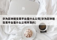 华为区块链交易平台是什么公司[华为区块链交易平台是什么公司开发的]