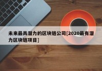 未来最具潜力的区块链公司[2020最有潜力区块链项目]