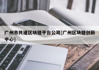 广州市共建区块链平台公司[广州区块链创新中心]