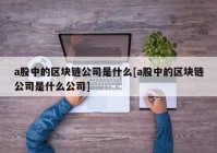 a股中的区块链公司是什么[a股中的区块链公司是什么公司]