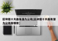 区块链十大最有潜力公司[区块链十大最有潜力公司有哪些]