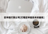 区块链打假公司[打着区块链技术的骗局]