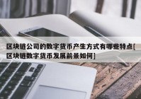 区块链公司的数字货币产生方式有哪些特点[区块链数字货币发展前景如何]