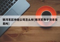 银河系区块链公司怎么样[银河系数字货币交易所]