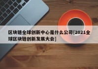 区块链全球创新中心是什么公司[2021全球区块链创新发展大会]