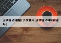 区块链公司路什么交易所[区块链公司有前途吗]