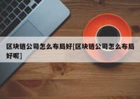 区块链公司怎么布局好[区块链公司怎么布局好呢]